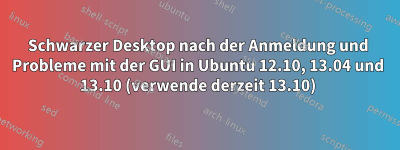Schwarzer Desktop nach der Anmeldung und Probleme mit der GUI in Ubuntu 12.10, 13.04 und 13.10 (verwende derzeit 13.10)
