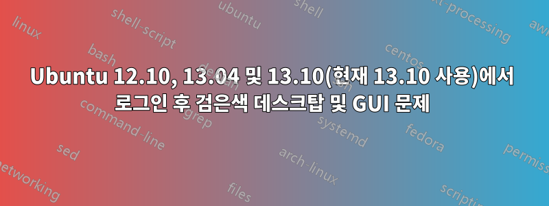 Ubuntu 12.10, 13.04 및 13.10(현재 13.10 사용)에서 로그인 후 검은색 데스크탑 및 GUI 문제