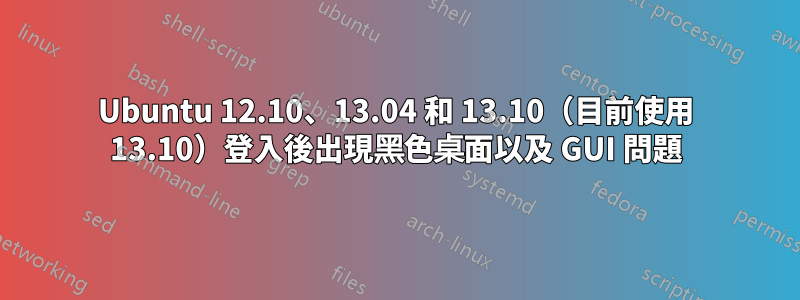 Ubuntu 12.10、13.04 和 13.10（目前使用 13.10）登入後出現黑色桌面以及 GUI 問題