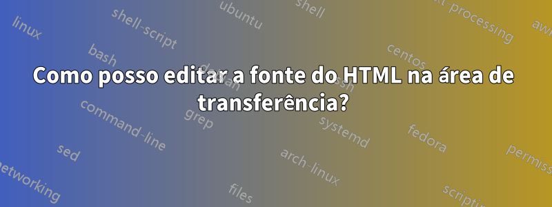 Como posso editar a fonte do HTML na área de transferência?