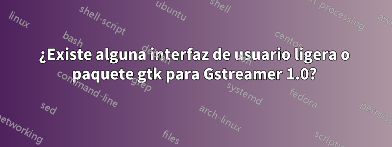 ¿Existe alguna interfaz de usuario ligera o paquete gtk para Gstreamer 1.0?