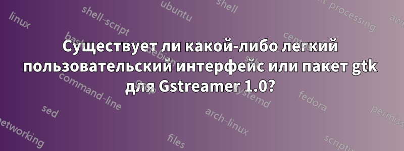 Существует ли какой-либо легкий пользовательский интерфейс или пакет gtk для Gstreamer 1.0?