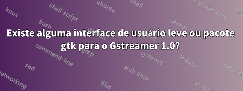 Existe alguma interface de usuário leve ou pacote gtk para o Gstreamer 1.0?