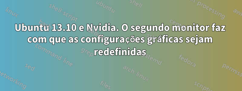 Ubuntu 13.10 e Nvidia. O segundo monitor faz com que as configurações gráficas sejam redefinidas