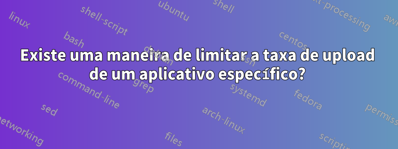 Existe uma maneira de limitar a taxa de upload de um aplicativo específico?