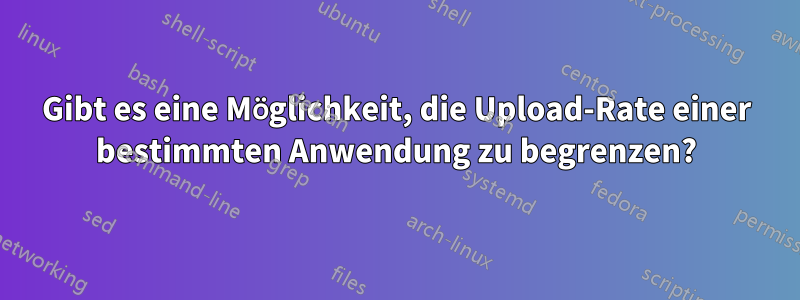 Gibt es eine Möglichkeit, die Upload-Rate einer bestimmten Anwendung zu begrenzen?