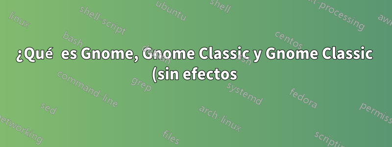 ¿Qué es Gnome, Gnome Classic y Gnome Classic (sin efectos)?
