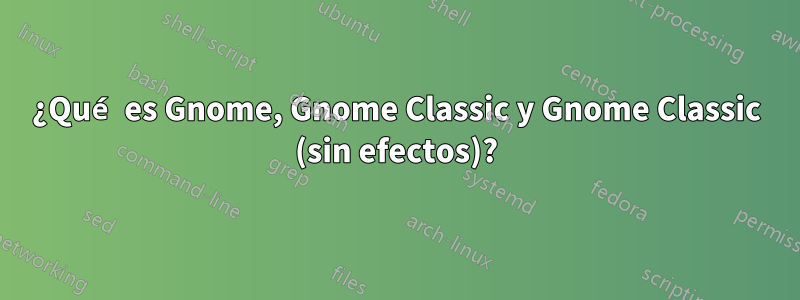 ¿Qué es Gnome, Gnome Classic y Gnome Classic (sin efectos)?
