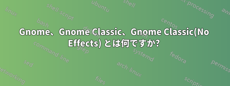 Gnome、Gnome Classic、Gnome Classic(No Effects) とは何ですか?