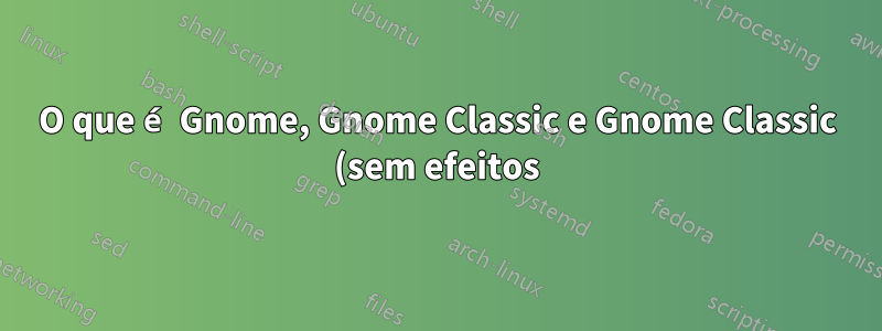 O que é Gnome, Gnome Classic e Gnome Classic (sem efeitos)?
