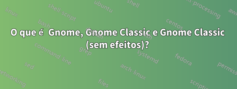 O que é Gnome, Gnome Classic e Gnome Classic (sem efeitos)?