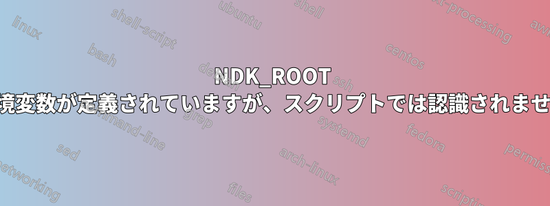 NDK_ROOT 環境変数が定義されていますが、スクリプトでは認識されません