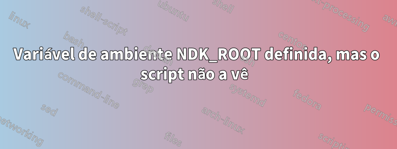 Variável de ambiente NDK_ROOT definida, mas o script não a vê