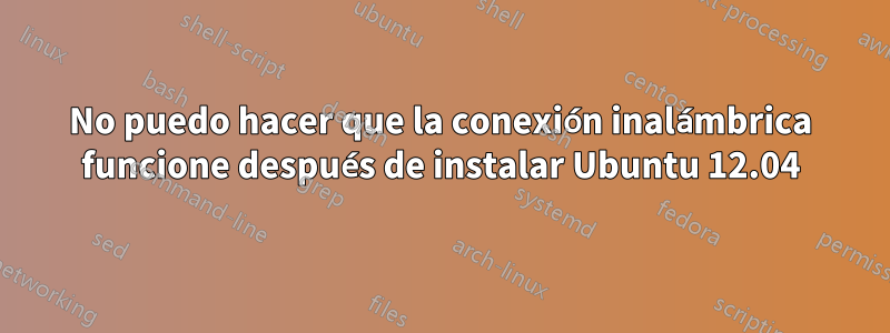 No puedo hacer que la conexión inalámbrica funcione después de instalar Ubuntu 12.04
