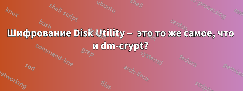Шифрование Disk Utility — это то же самое, что и dm-crypt?