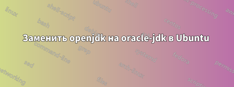 Заменить openjdk на oracle-jdk в Ubuntu