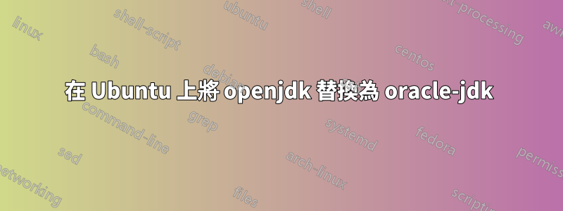 在 Ubuntu 上將 openjdk 替換為 oracle-jdk