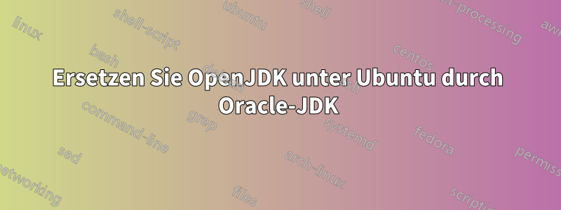 Ersetzen Sie OpenJDK unter Ubuntu durch Oracle-JDK