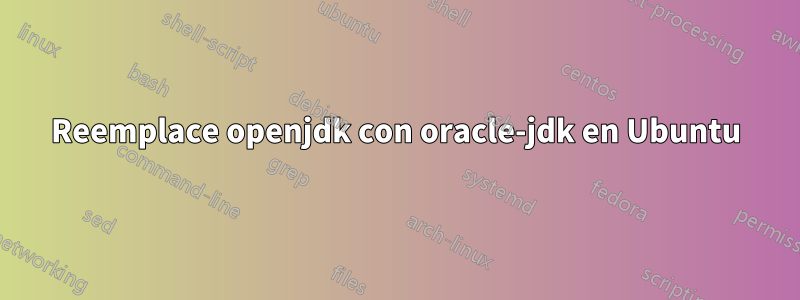 Reemplace openjdk con oracle-jdk en Ubuntu