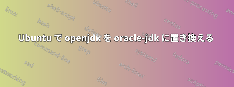 Ubuntu で openjdk を oracle-jdk に置き換える