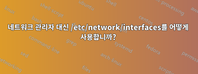네트워크 관리자 대신 /etc/network/interfaces를 어떻게 사용합니까?