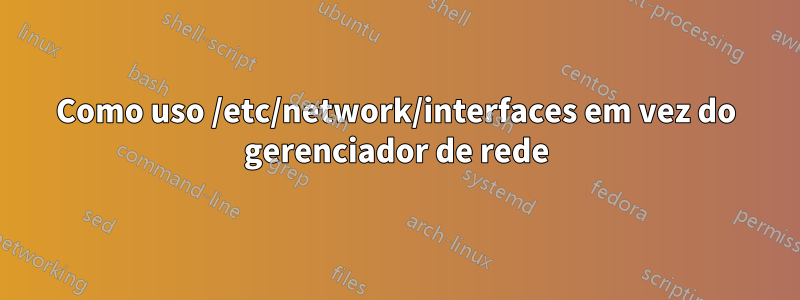 Como uso /etc/network/interfaces em vez do gerenciador de rede