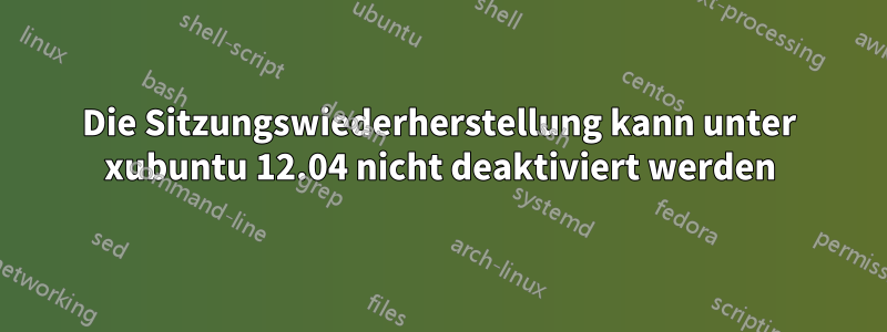 Die Sitzungswiederherstellung kann unter xubuntu 12.04 nicht deaktiviert werden