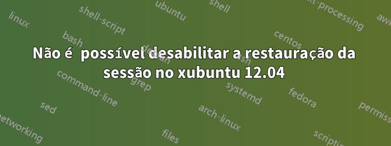 Não é possível desabilitar a restauração da sessão no xubuntu 12.04