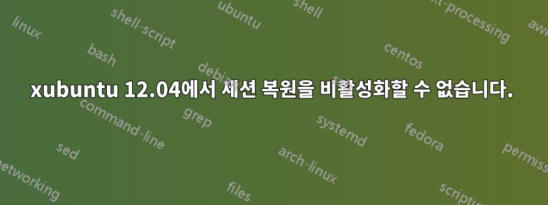 xubuntu 12.04에서 세션 복원을 비활성화할 수 없습니다.