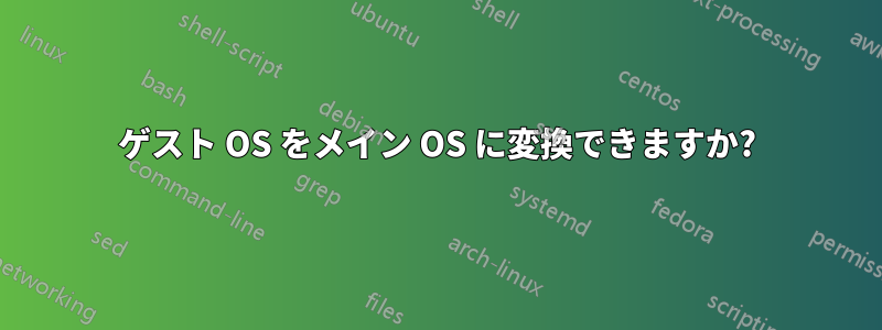 ゲスト OS をメイン OS に変換できますか?