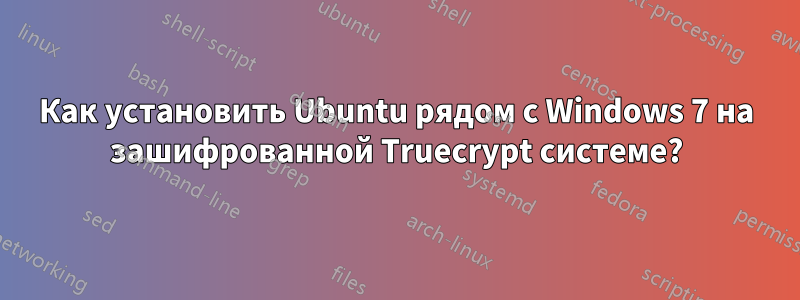Как установить Ubuntu рядом с Windows 7 на зашифрованной Truecrypt системе?