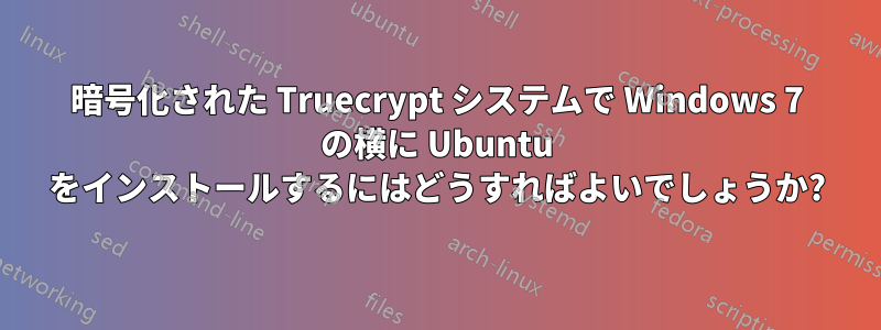 暗号化された Truecrypt システムで Windows 7 の横に Ubuntu をインストールするにはどうすればよいでしょうか?