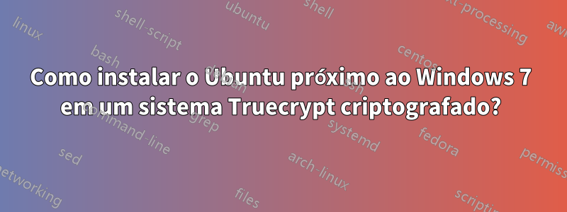 Como instalar o Ubuntu próximo ao Windows 7 em um sistema Truecrypt criptografado?