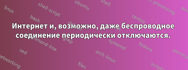 Интернет и, возможно, даже беспроводное соединение периодически отключаются.