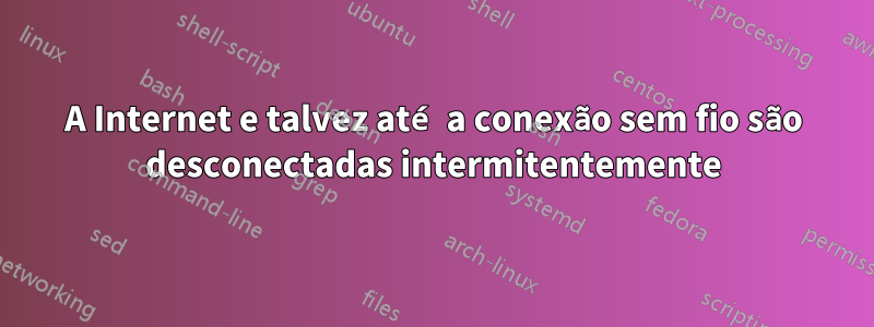 A Internet e talvez até a conexão sem fio são desconectadas intermitentemente