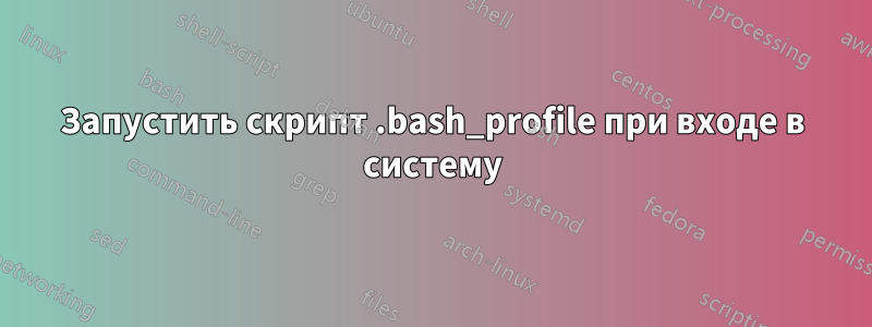Запустить скрипт .bash_profile при входе в систему