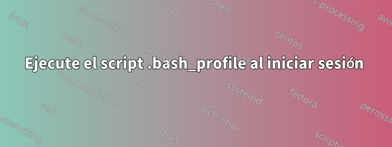 Ejecute el script .bash_profile al iniciar sesión