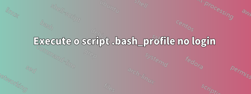 Execute o script .bash_profile no login