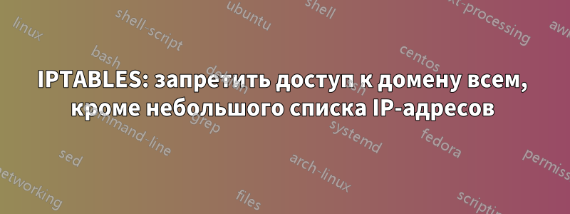 IPTABLES: запретить доступ к домену всем, кроме небольшого списка IP-адресов