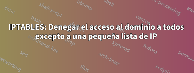 IPTABLES: Denegar el acceso al dominio a todos excepto a una pequeña lista de IP