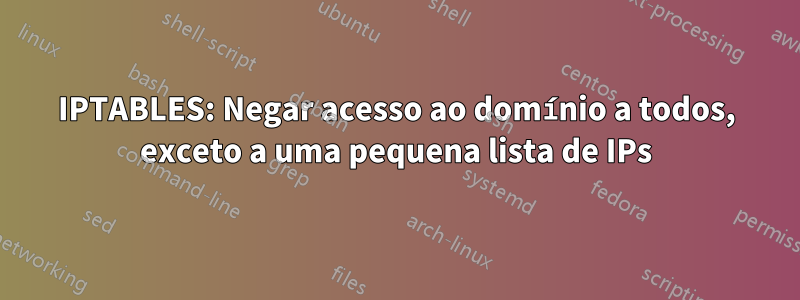 IPTABLES: Negar acesso ao domínio a todos, exceto a uma pequena lista de IPs