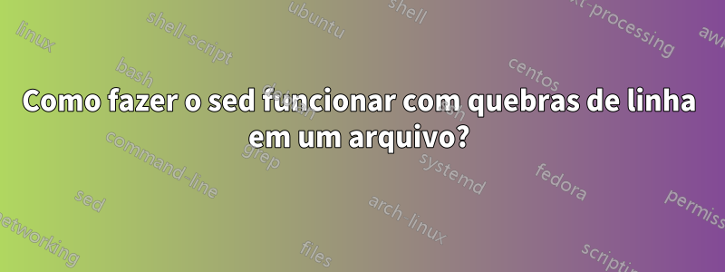 Como fazer o sed funcionar com quebras de linha em um arquivo?