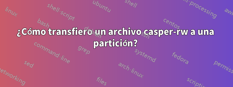 ¿Cómo transfiero un archivo casper-rw a una partición?