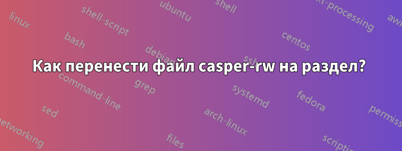 Как перенести файл casper-rw на раздел?