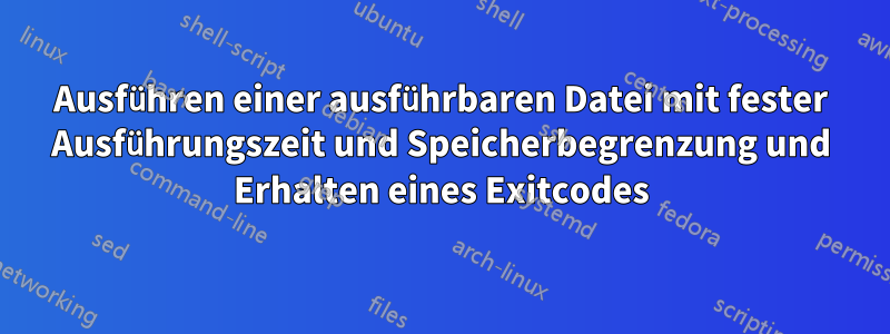 Ausführen einer ausführbaren Datei mit fester Ausführungszeit und Speicherbegrenzung und Erhalten eines Exitcodes
