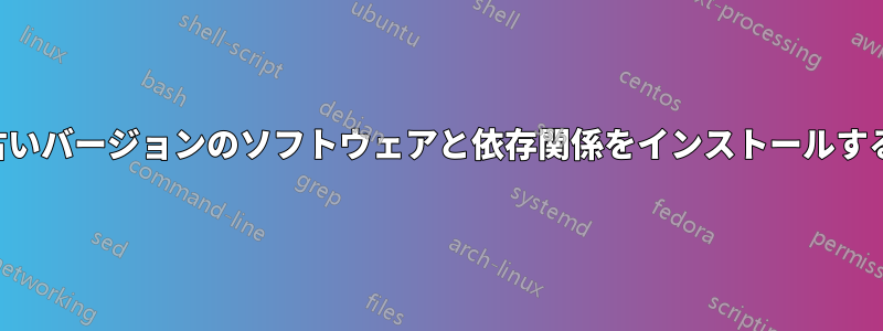 古いバージョンのソフトウェアと依存関係をインストールする