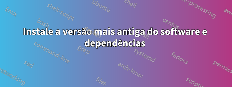 Instale a versão mais antiga do software e dependências