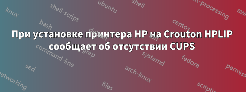 При установке принтера HP на Crouton HPLIP сообщает об отсутствии CUPS
