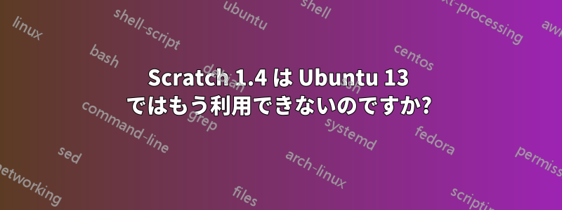 Scratch 1.4 は Ubuntu 13 ではもう利用できないのですか?