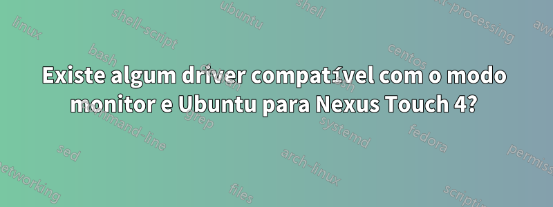 Existe algum driver compatível com o modo monitor e Ubuntu para Nexus Touch 4?